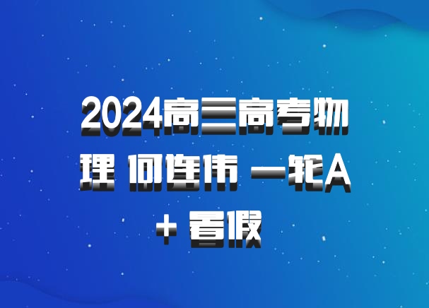 2024高三高考物理 何连伟 一轮A+ 暑假 百度网盘