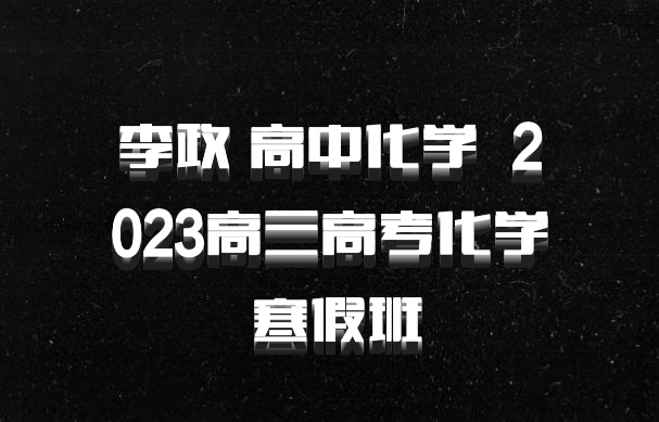 李政 高中化学 百度网盘 2023高三高考化学 寒假班