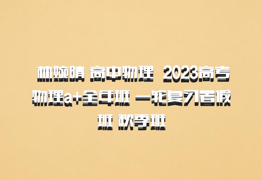  林婉晴 高中物理 百度网盘 2023高考物理a+全年班 一轮复习暑假班 秋季班
