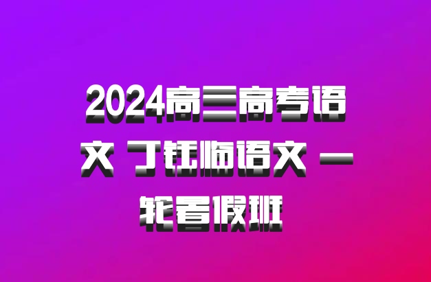 2024高三高考语文 丁钰临语文 一轮暑假班 百度网盘