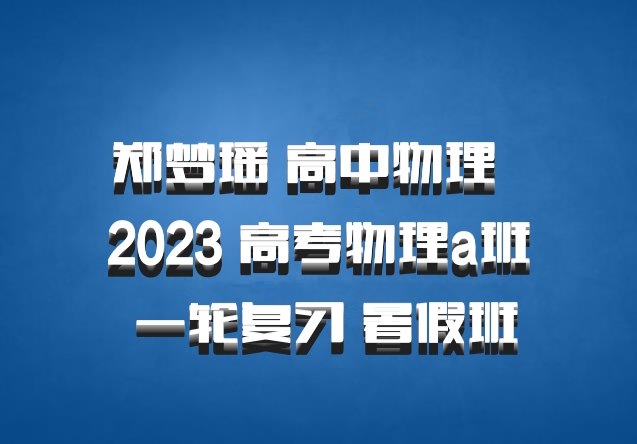 郑梦瑶 高中物理 百度网盘 2023 高考物理a班 一轮复习 暑假班
