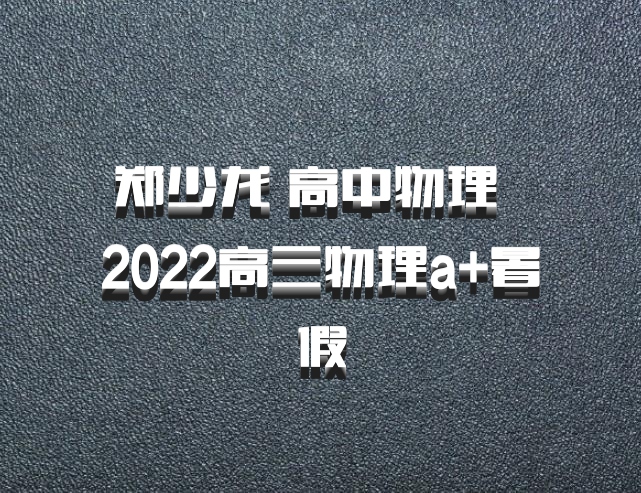 郑少龙 高中物理 百度网盘 2022高三物理a+暑假