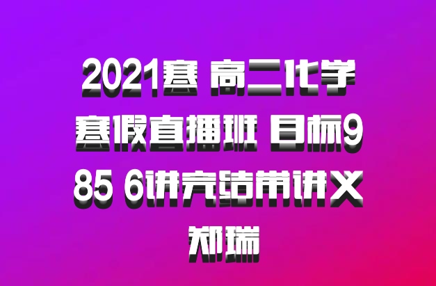 2021寒 高二化学寒假直播班 目标985 6讲完结带讲义 郑瑞