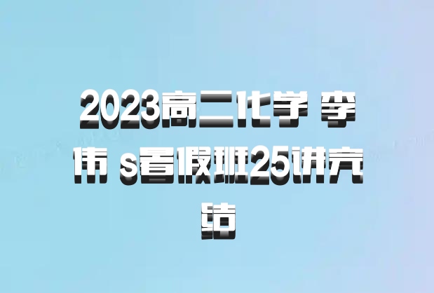 2023高二化学 李伟 s暑假班25讲完结