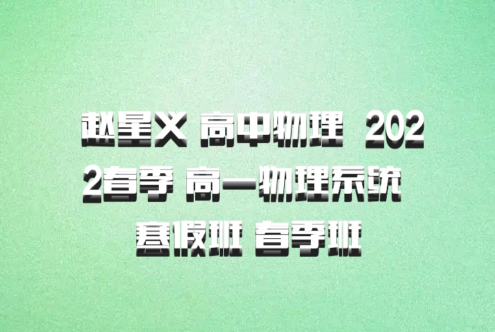  赵星义 高中物理 百度网盘 2022春季 高一物理系统 寒假班 春季班