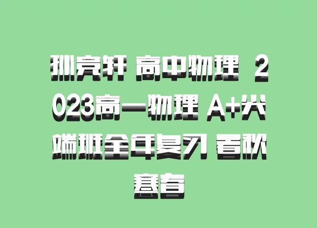 孙竞轩 高中物理 百度网盘 2023高一物理 A+尖端班全年复习 暑秋寒春