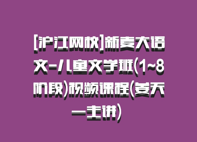 [沪江网校]新麦大语文-儿童文学班(1~8阶段)视频课程(姜天一主讲) 百度网盘