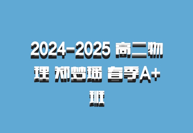 2024-2025 高二物理 郑梦瑶 春季A+班