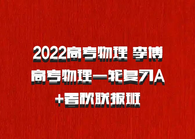 2022高考物理 李博高考物理一轮复习A+暑秋联报班