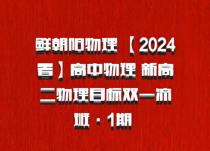 鲜朝阳物理 【2024暑】高中物理 新高二物理目标双一流班·1期 百度网盘