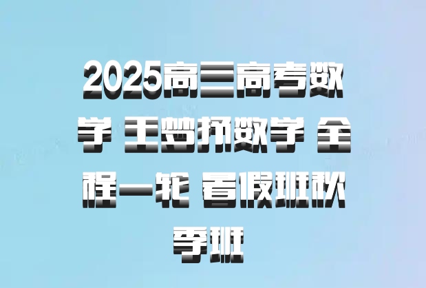 2025高三高考数学 王梦抒数学 全程一轮 暑假班秋季班 百度网盘