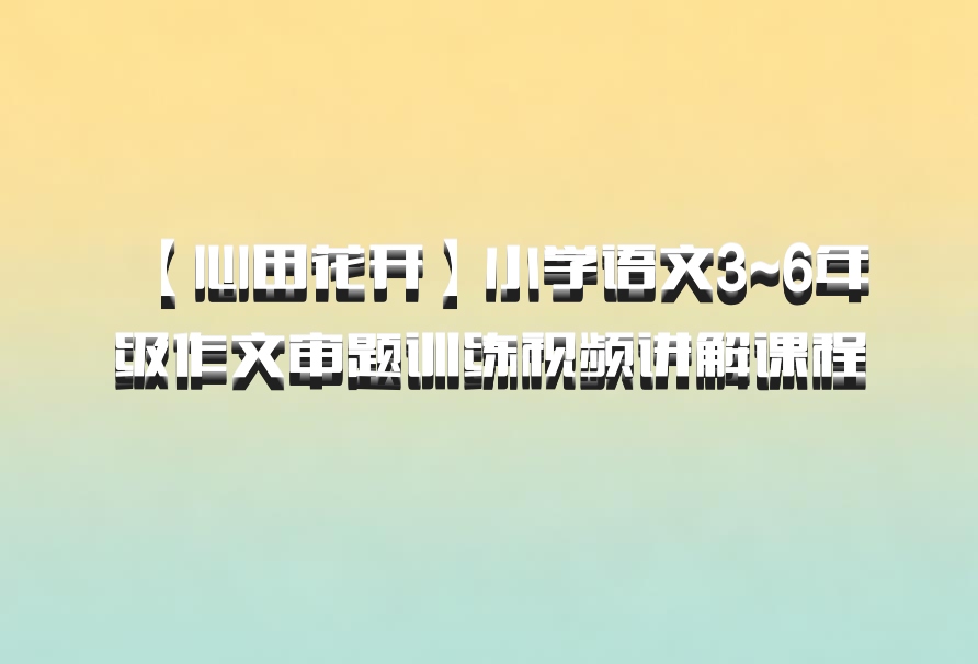 【心田花开】小学语文3~6年级作文审题训练视频讲解课程 百度网盘