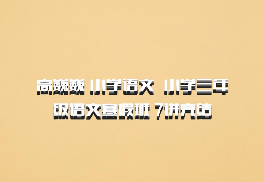 高巍巍 小学语文 百度网盘 小学三年级语文寒假班 7讲完结