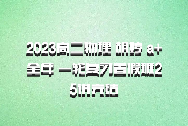 2023高二物理 胡婷 a+全年 一轮复习暑假班25讲完结