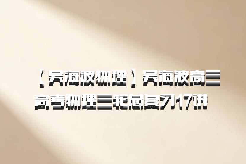 【吴海波物理】吴海波高三高考物理三轮总复习17讲 百度网盘