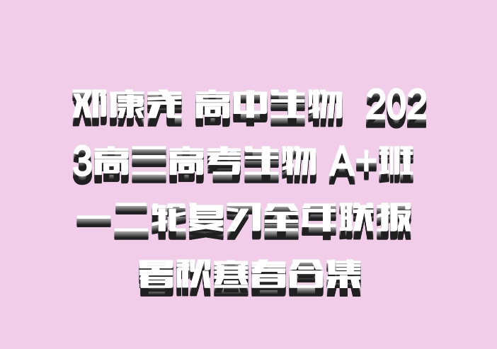 邓康尧 高中生物 百度网盘 2023高三高考生物 A+班 一二轮复习全年联报 暑秋寒春合集