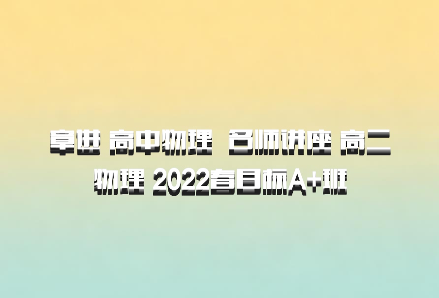章进 高中物理 百度网盘 名师讲座 高二物理 2022春目标A+班