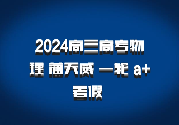 2024高三高考物理 蔺天威 一轮 a+暑假 百度网盘
