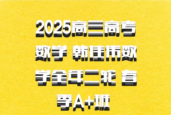 2025高三高考数学 韩佳伟数学全年二轮 春季A+班 百度网盘
