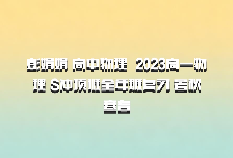 彭娟娟 高中物理 百度网盘 2023高一物理 S冲顶班全年班复习 暑秋寒春