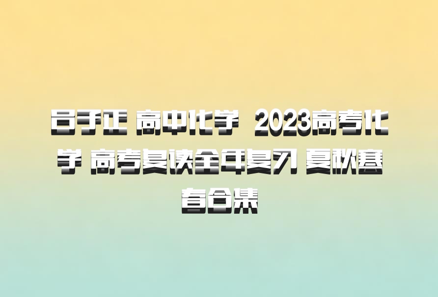 吕子正 高中化学 百度网盘 2023高考化学 高考复读全年复习 夏秋寒春合集