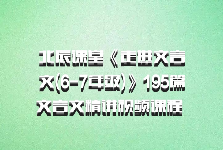 北辰课堂《走进文言文(6-7年级)》195篇文言文精讲视频课程 百度网盘