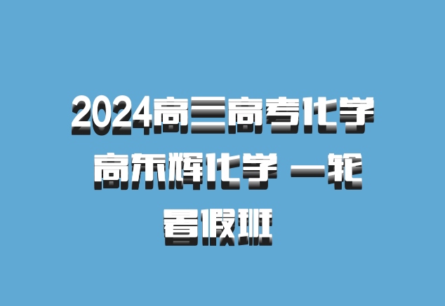 2024高三高考化学 高东辉化学 一轮暑假班 百度网盘