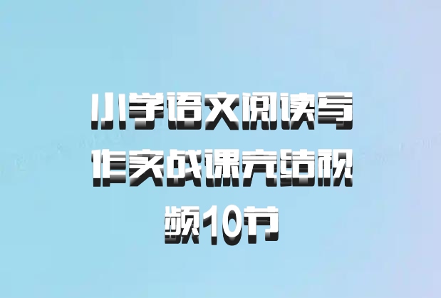 小学语文阅读写作实战课完结视频10节