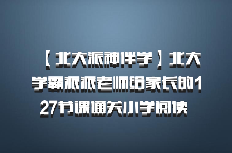 【北大派神伴学】北大学霸派派老师给家长的127节课通关小学阅读 百度网盘