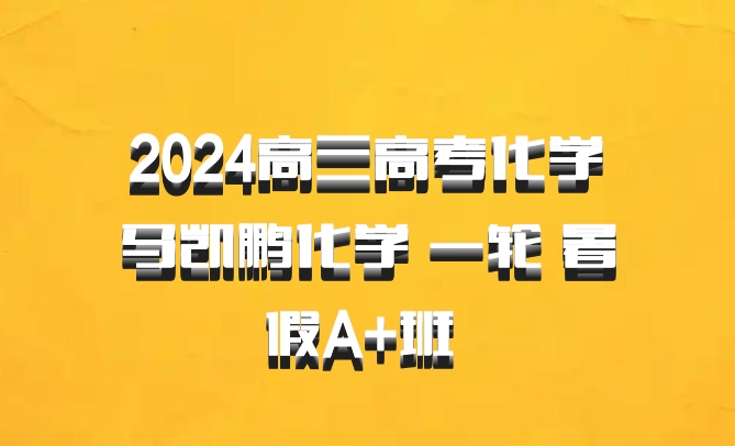 2024高三高考化学 马凯鹏化学 一轮 暑假A+班 百度网盘