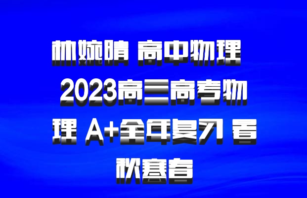林婉晴 高中物理 百度网盘 2023高三高考物理 A+全年复习 暑秋寒春