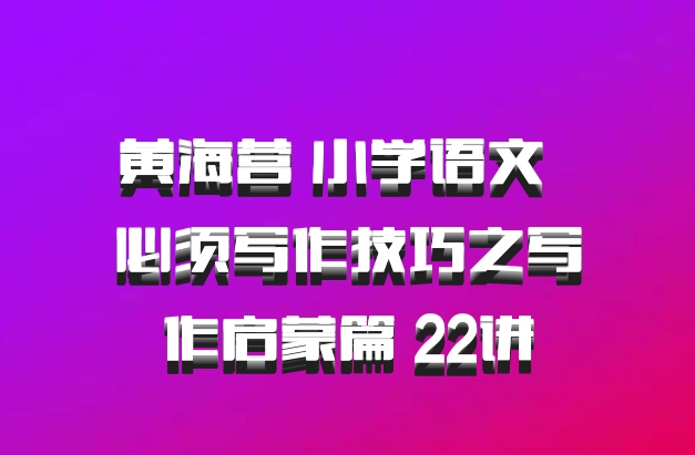黄海营 小学语文 百度网盘 必须写作技巧之写作启蒙篇 22讲