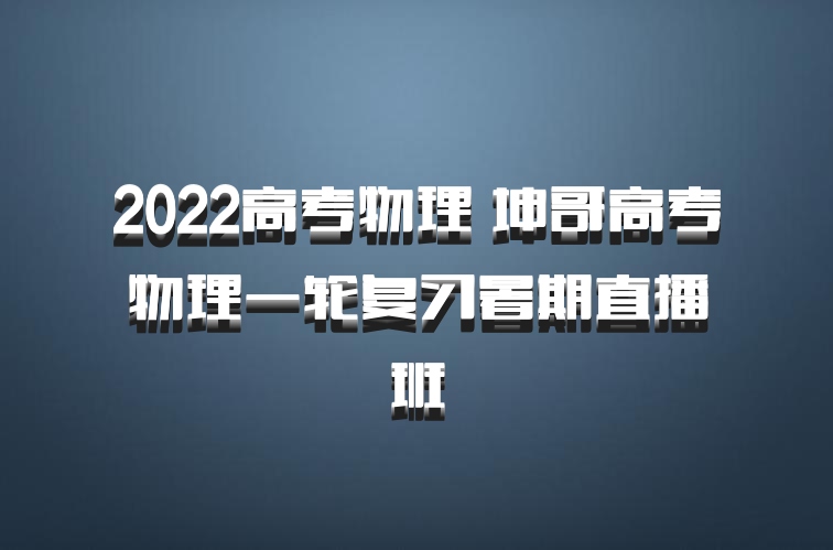 2022高考物理 坤哥高考物理一轮复习暑期直播班