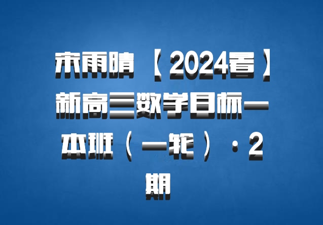 宋雨晴 【2024暑】新高三数学目标一本班（一轮）·2期 百度网盘