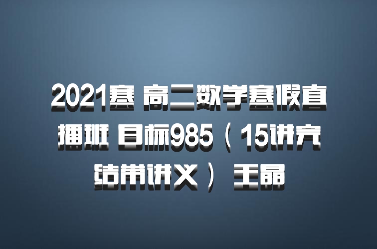 2021寒 高二数学寒假直播班 目标985（15讲完结带讲义） 王晶