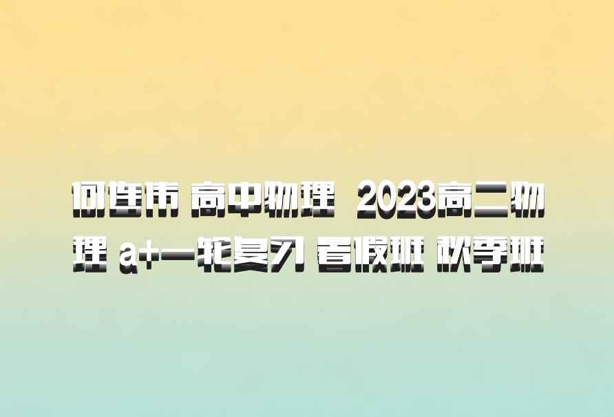 何连伟 高中物理 百度网盘 2023高二物理 a+一轮复习 暑假班 秋季班