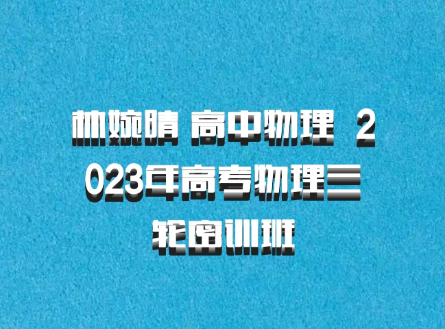 林婉晴 高中物理 百度网盘 2023年高考物理三轮密训班