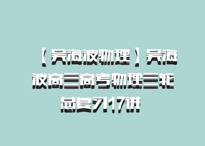【吴海波物理】吴海波高三高考物理三轮总复习17讲 百度网盘