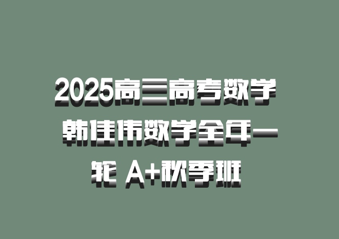 2025高三高考数学 韩佳伟数学全年一轮 A+秋季班 百度网盘