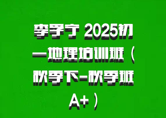 李孚宁 2025初一地理培训班（秋季下-秋季班A+）百度网盘