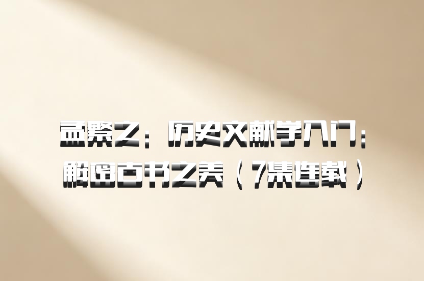 孟繁之：历史文献学入门：解密古书之美（7集连载）百度网盘