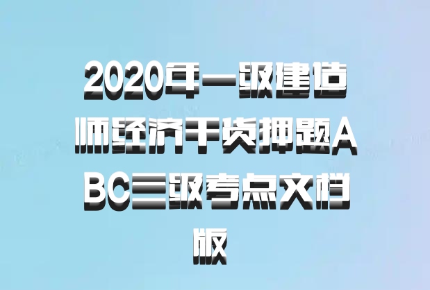2020年一级建造师经济干货押题ABC三级考点文档版 百度网盘