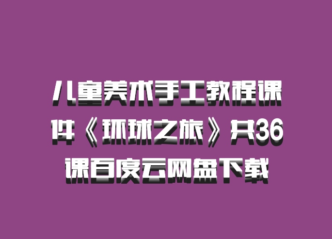 儿童美术手工教程课件《环球之旅》共36课百度云网盘下载