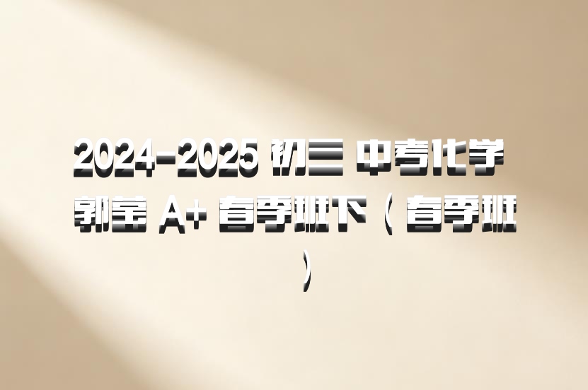 2024-2025 初三 中考化学 郭莹 A+ 春季班下（春季班）百度网盘