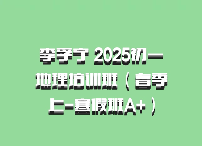 李孚宁 2025初一地理培训班（春季上-寒假班A+）百度网盘