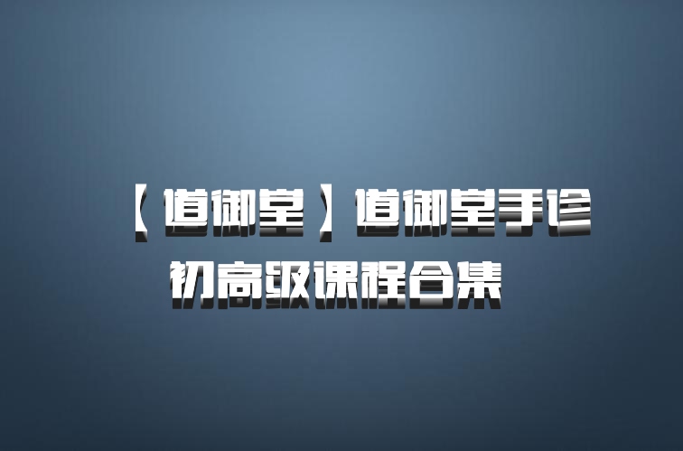 【道御堂】道御堂手诊初高级课程合集 百度网盘
