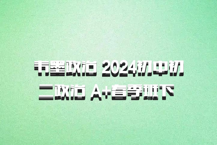 韦墨政治 2024初中初二政治 A+春季班下 百度网盘