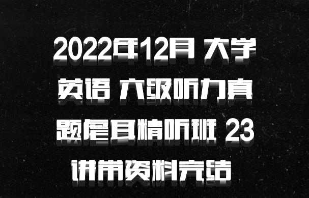 2022年12月 大学英语 六级听力真题虐耳精听班 23讲带资料完结 百度网盘