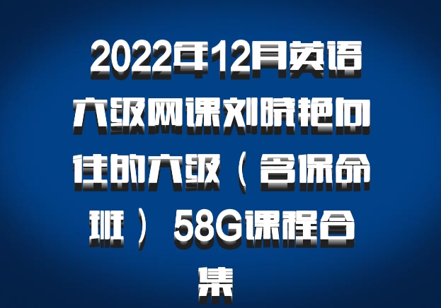  2022年12月英语六级网课刘晓艳向往的六级（含保命班） 58G课程合集 百度网盘