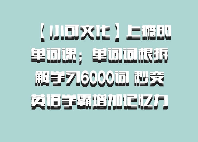 【小可文化】上瘾的单词课；单词词根拆解学习6000词 秒变英语学霸增加记忆力 百度网盘